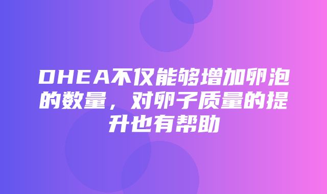 DHEA不仅能够增加卵泡的数量，对卵子质量的提升也有帮助