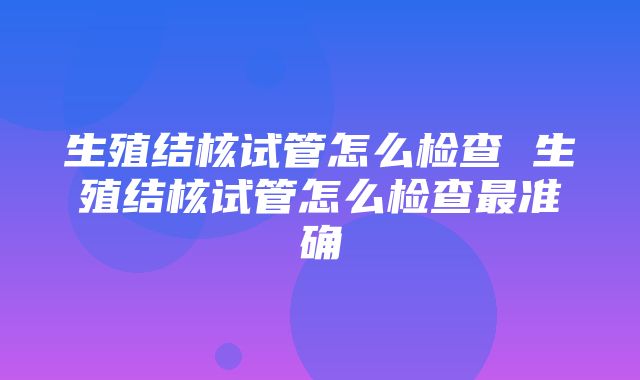 生殖结核试管怎么检查 生殖结核试管怎么检查最准确