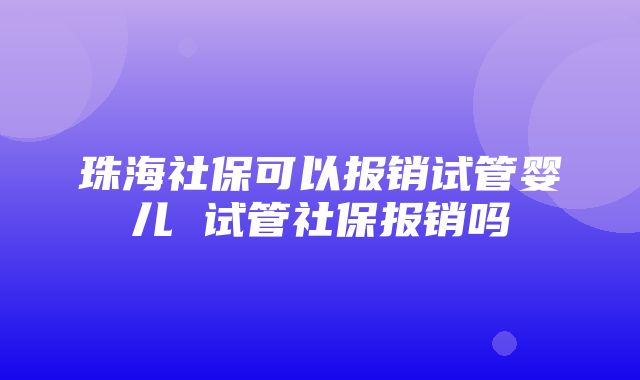 珠海社保可以报销试管婴儿 试管社保报销吗