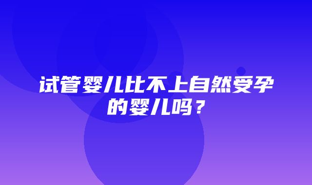 试管婴儿比不上自然受孕的婴儿吗？