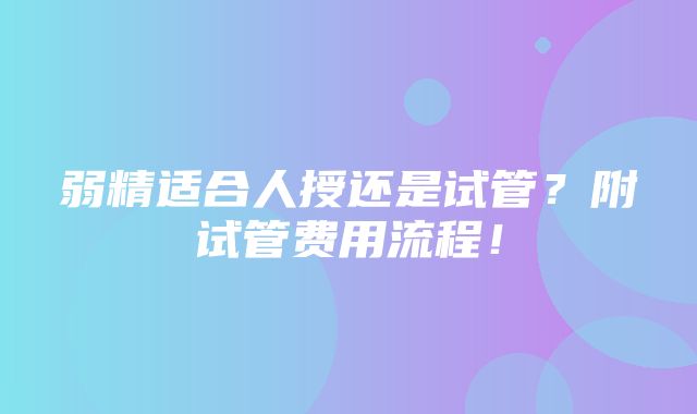 弱精适合人授还是试管？附试管费用流程！