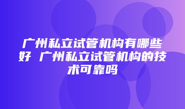 广州私立试管机构有哪些好 广州私立试管机构的技术可靠吗