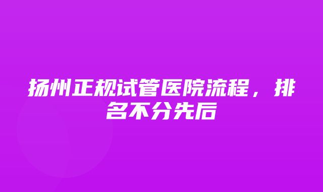 扬州正规试管医院流程，排名不分先后