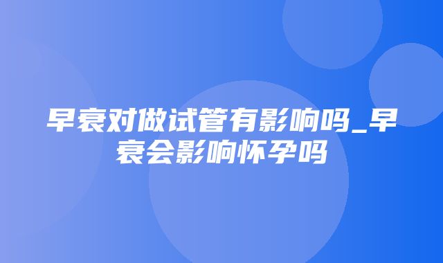 早衰对做试管有影响吗_早衰会影响怀孕吗