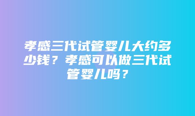 孝感三代试管婴儿大约多少钱？孝感可以做三代试管婴儿吗？