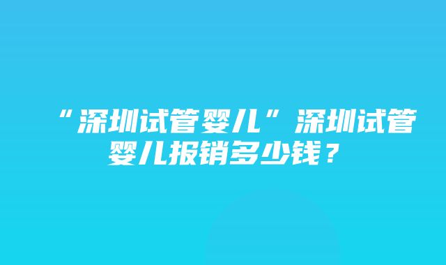 “深圳试管婴儿”深圳试管婴儿报销多少钱？