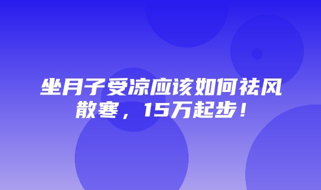 坐月子受凉应该如何祛风散寒，15万起步！