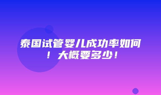 泰国试管婴儿成功率如何！大概要多少！