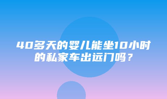 40多天的婴儿能坐10小时的私家车出远门吗？