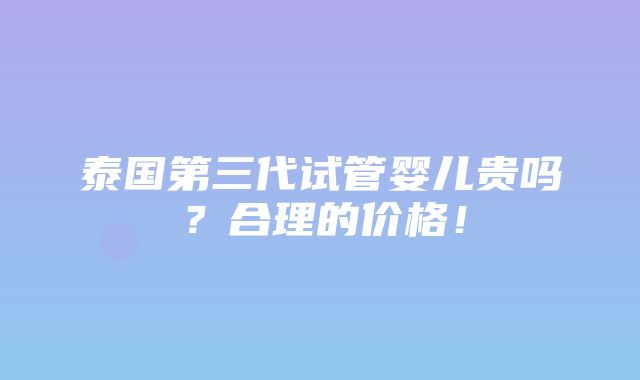 泰国第三代试管婴儿贵吗？合理的价格！