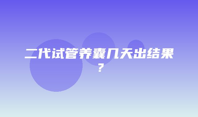 二代试管养囊几天出结果？