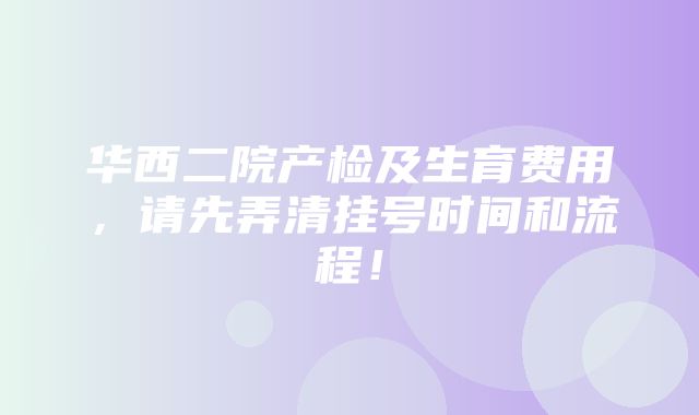 华西二院产检及生育费用，请先弄清挂号时间和流程！