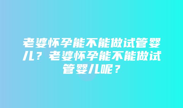 老婆怀孕能不能做试管婴儿？老婆怀孕能不能做试管婴儿呢？