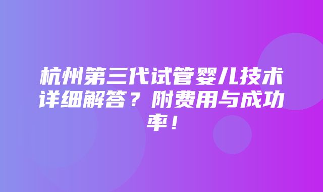 杭州第三代试管婴儿技术详细解答？附费用与成功率！