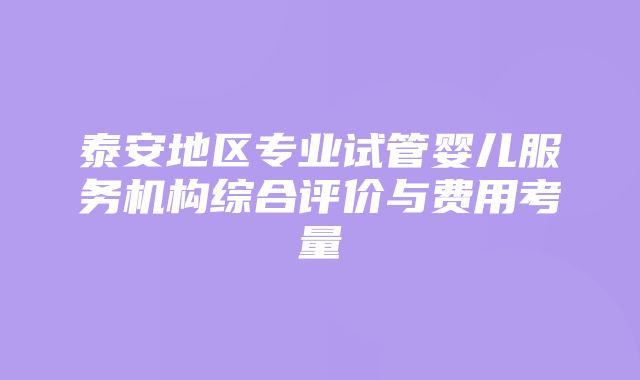 泰安地区专业试管婴儿服务机构综合评价与费用考量