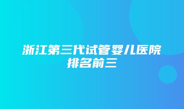 浙江第三代试管婴儿医院排名前三