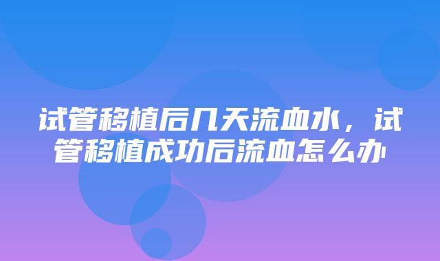 试管移植后几天流血水，试管移植成功后流血怎么办