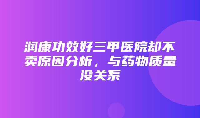 润康功效好三甲医院却不卖原因分析，与药物质量没关系