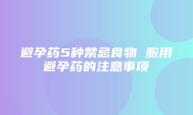 避孕药5种禁忌食物 服用避孕药的注意事项