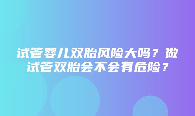 试管婴儿双胎风险大吗？做试管双胎会不会有危险？