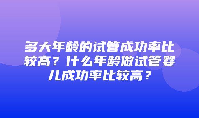 多大年龄的试管成功率比较高？什么年龄做试管婴儿成功率比较高？