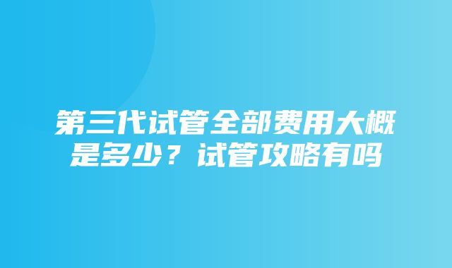 第三代试管全部费用大概是多少？试管攻略有吗