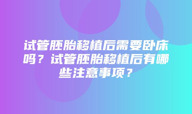 试管胚胎移植后需要卧床吗？试管胚胎移植后有哪些注意事项？