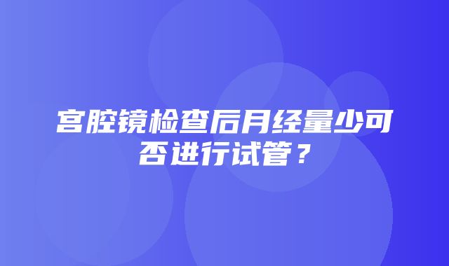 宫腔镜检查后月经量少可否进行试管？