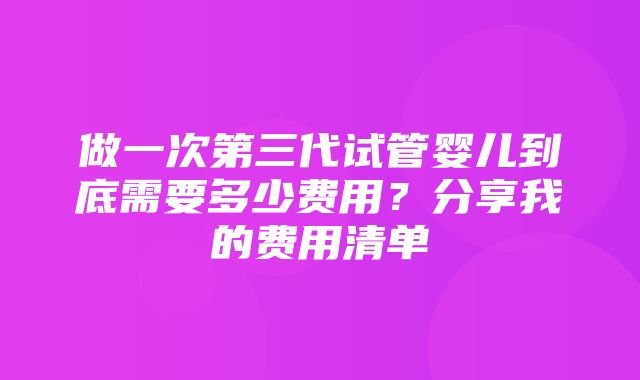 做一次第三代试管婴儿到底需要多少费用？分享我的费用清单