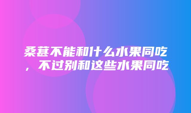 桑葚不能和什么水果同吃，不过别和这些水果同吃