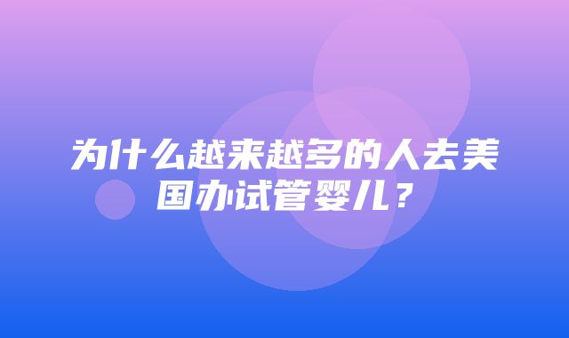 为什么越来越多的人去美国办试管婴儿？