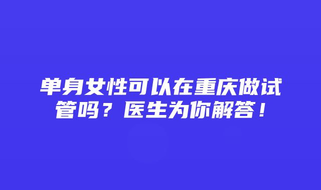 单身女性可以在重庆做试管吗？医生为你解答！