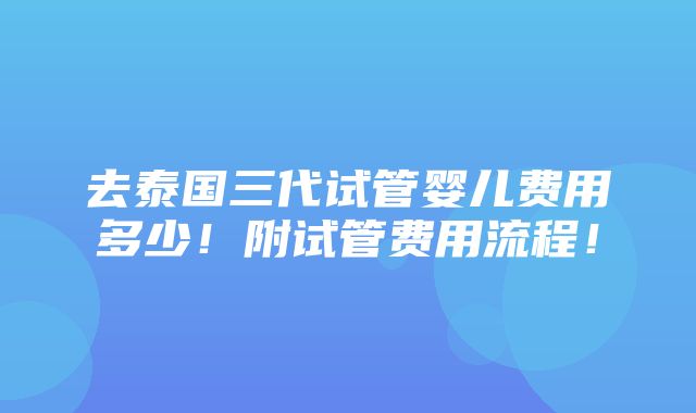 去泰国三代试管婴儿费用多少！附试管费用流程！