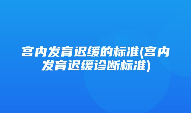 宫内发育迟缓的标准(宫内发育迟缓诊断标准)