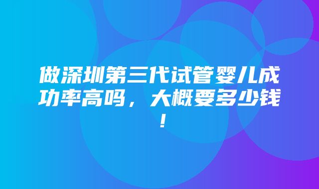 做深圳第三代试管婴儿成功率高吗，大概要多少钱！