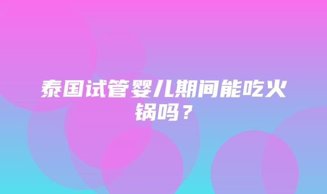 泰国试管婴儿期间能吃火锅吗？