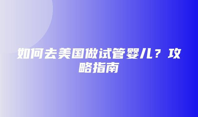 如何去美国做试管婴儿？攻略指南