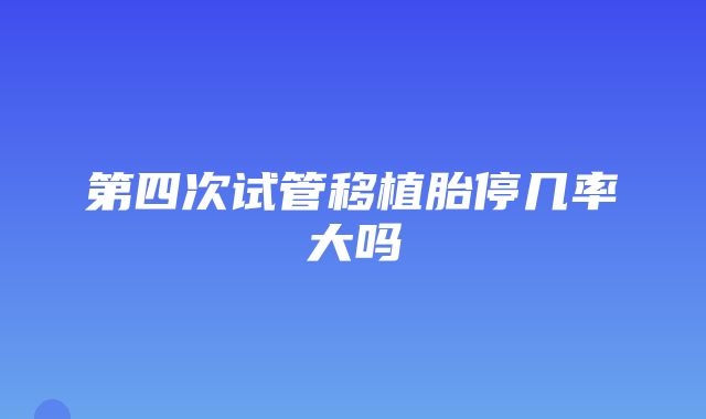 第四次试管移植胎停几率大吗