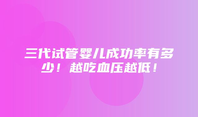 三代试管婴儿成功率有多少！越吃血压越低！