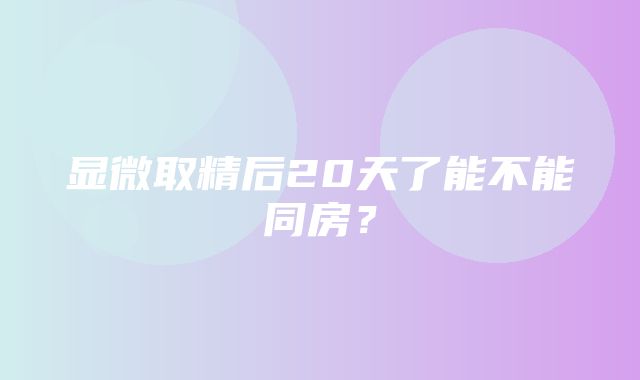 显微取精后20天了能不能同房？