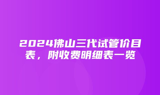 2024佛山三代试管价目表，附收费明细表一览