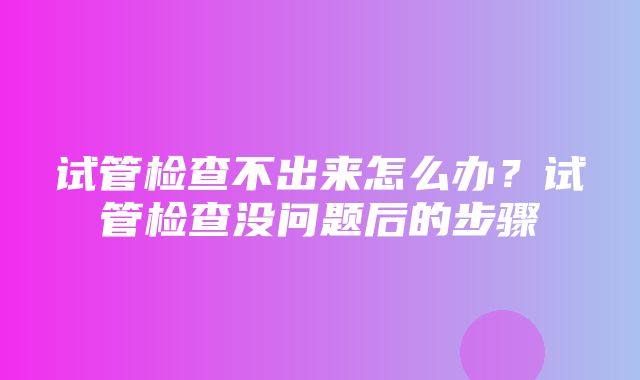 试管检查不出来怎么办？试管检查没问题后的步骤