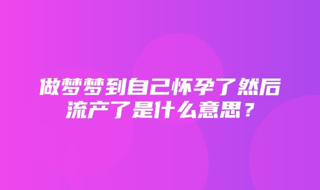 做梦梦到自己怀孕了然后流产了是什么意思？