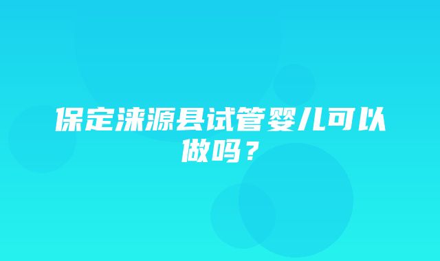 保定涞源县试管婴儿可以做吗？