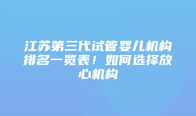 江苏第三代试管婴儿机构排名一览表！如何选择放心机构