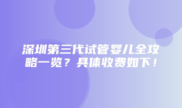 深圳第三代试管婴儿全攻略一览？具体收费如下！