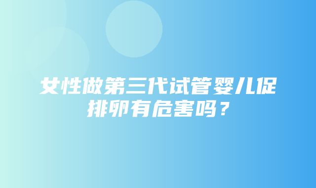 女性做第三代试管婴儿促排卵有危害吗？