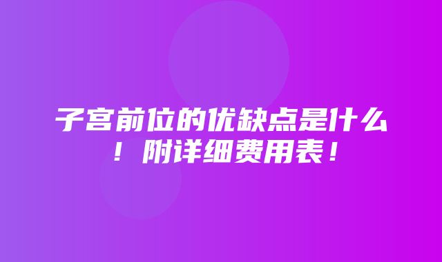 子宫前位的优缺点是什么！附详细费用表！