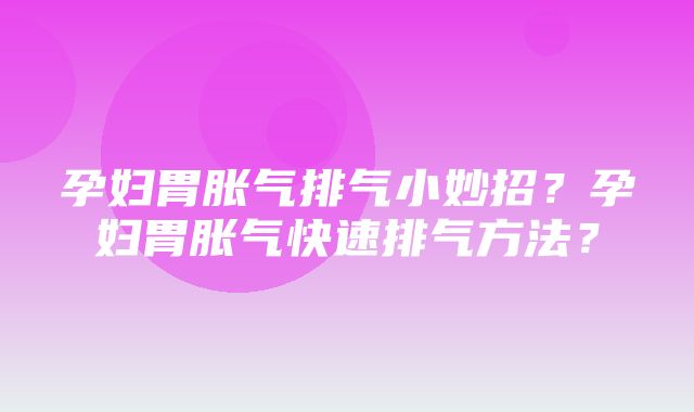 孕妇胃胀气排气小妙招？孕妇胃胀气快速排气方法？