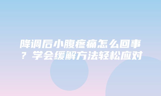 降调后小腹疼痛怎么回事？学会缓解方法轻松应对